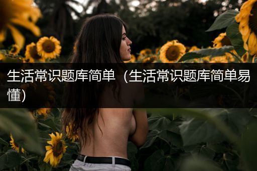 生活常识题库简单（生活常识题库简单易懂）