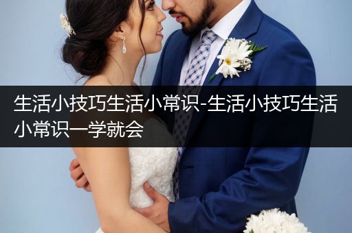 生活小技巧生活小常识-生活小技巧生活小常识一学就会