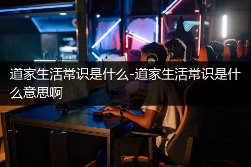 道家生活常识是什么-道家生活常识是什么意思啊