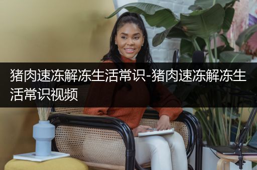 猪肉速冻解冻生活常识-猪肉速冻解冻生活常识视频