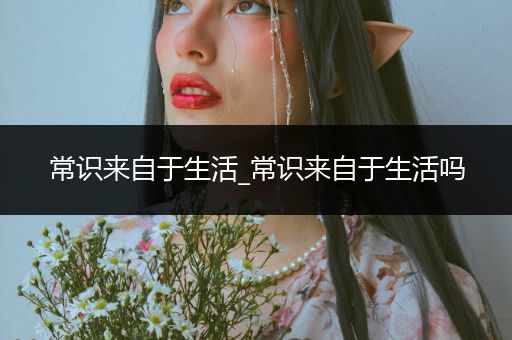 常识来自于生活_常识来自于生活吗