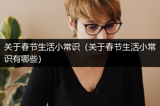 关于春节生活小常识（关于春节生活小常识有哪些）