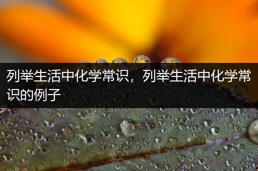 列举生活中化学常识，列举生活中化学常识的例子
