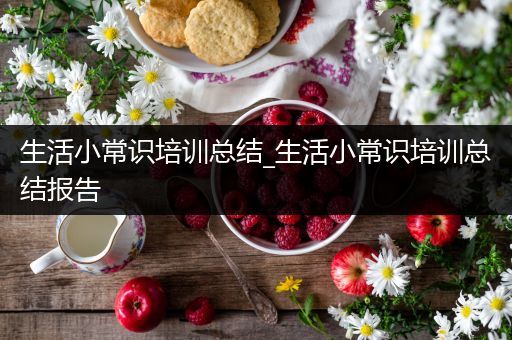 生活小常识培训总结_生活小常识培训总结报告