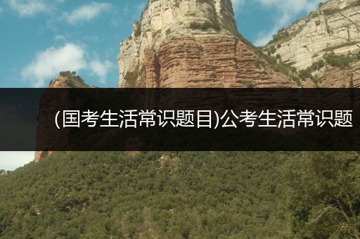 （国考生活常识题目)公考生活常识题