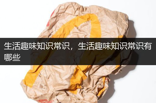 生活趣味知识常识，生活趣味知识常识有哪些