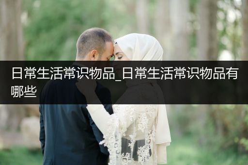 日常生活常识物品_日常生活常识物品有哪些