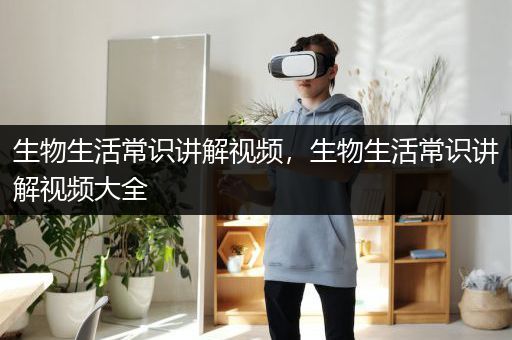 生物生活常识讲解视频，生物生活常识讲解视频大全