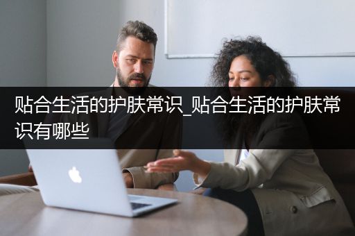 贴合生活的护肤常识_贴合生活的护肤常识有哪些