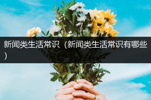 新闻类生活常识（新闻类生活常识有哪些）