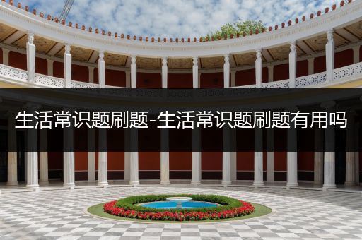 生活常识题刷题-生活常识题刷题有用吗
