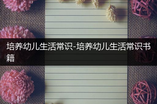 培养幼儿生活常识-培养幼儿生活常识书籍