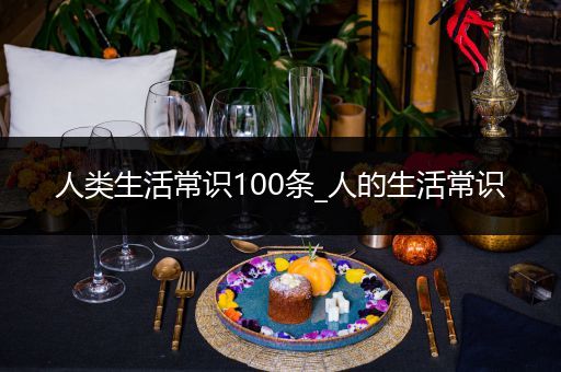人类生活常识100条_人的生活常识