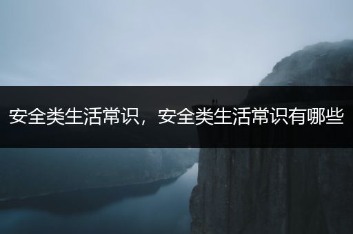 安全类生活常识，安全类生活常识有哪些