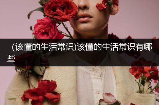 （该懂的生活常识)该懂的生活常识有哪些
