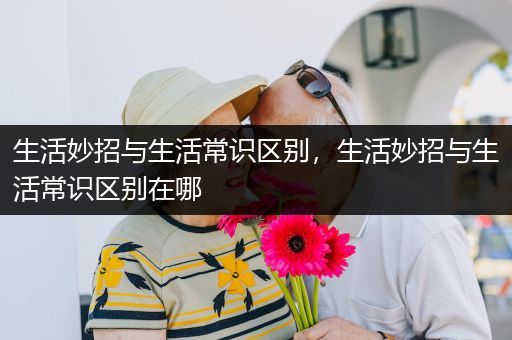 生活妙招与生活常识区别，生活妙招与生活常识区别在哪